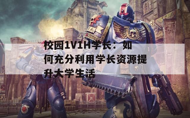 校园1V1H学长：如何充分利用学长资源提升大学生活