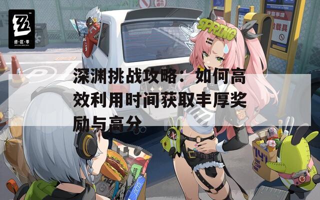 深渊挑战攻略：如何高效利用时间获取丰厚奖励与高分