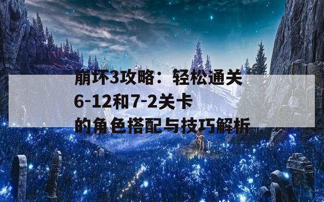 崩坏3攻略：轻松通关6-12和7-2关卡的角色搭配与技巧解析