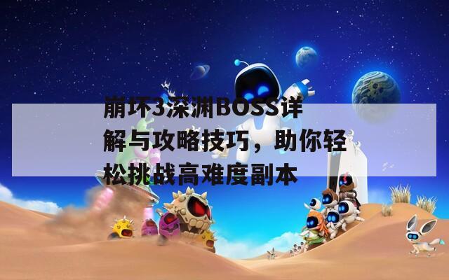 崩坏3深渊BOSS详解与攻略技巧，助你轻松挑战高难度副本