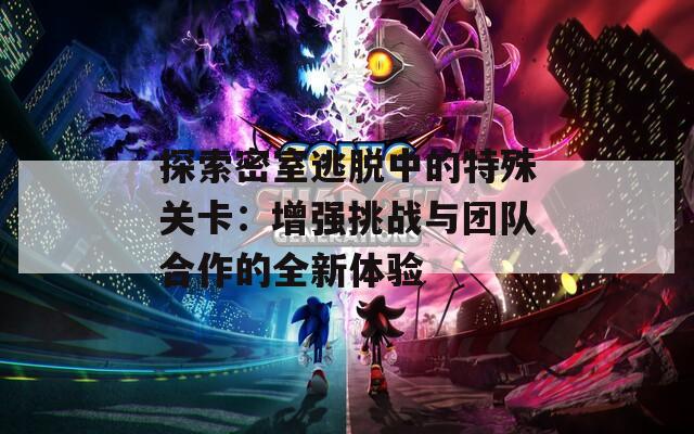 探索密室逃脱中的特殊关卡：增强挑战与团队合作的全新体验