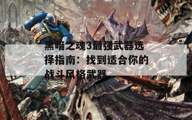 黑暗之魂3最强武器选择指南：找到适合你的战斗风格武器