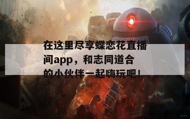 在这里尽享蝶恋花直播间app，和志同道合的小伙伴一起嗨玩吧！