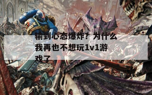 输到心态爆炸？为什么我再也不想玩1v1游戏了