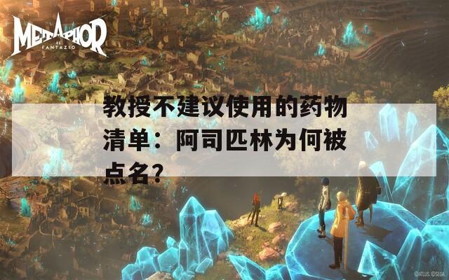 教授不建议使用的药物清单：阿司匹林为何被点名？