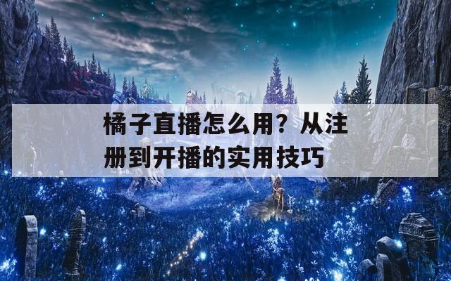 橘子直播怎么用？从注册到开播的实用技巧