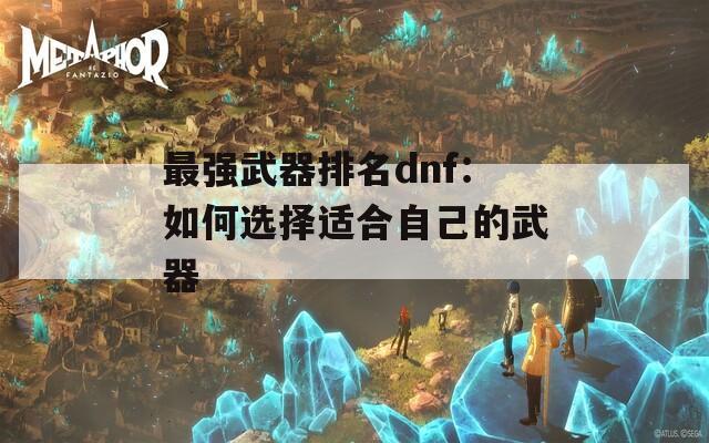 最强武器排名dnf：如何选择适合自己的武器