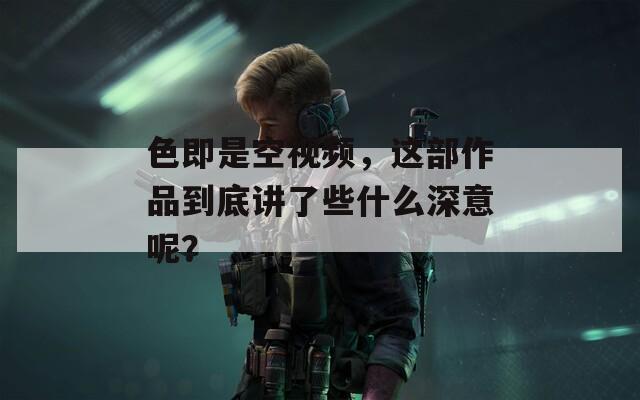 色即是空视频，这部作品到底讲了些什么深意呢？