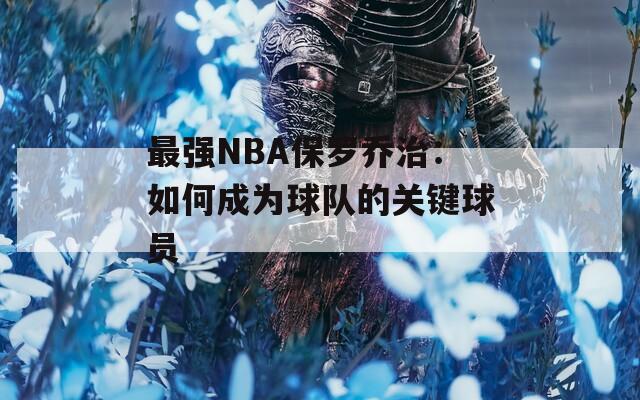 最强NBA保罗乔治：如何成为球队的关键球员