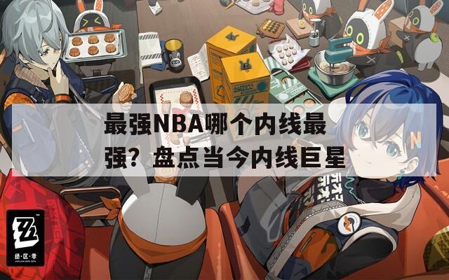 最强NBA哪个内线最强？盘点当今内线巨星