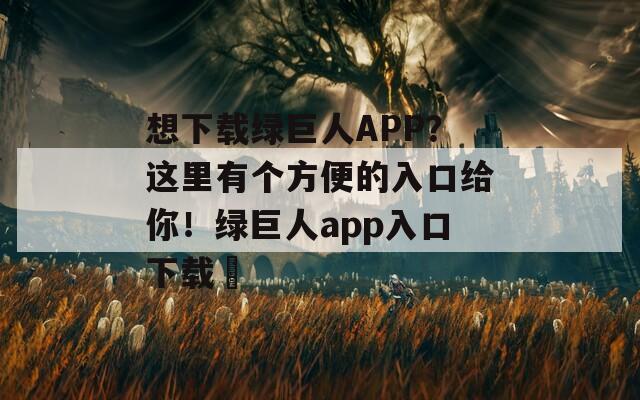 想下载绿巨人APP？这里有个方便的入口给你！绿巨人app入口下载汅