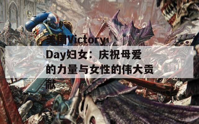 美国Victory Day妇女：庆祝母爱的力量与女性的伟大贡献