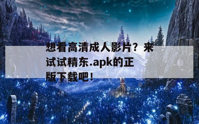 想看高清成人影片？来试试精东.apk的正版下载吧！