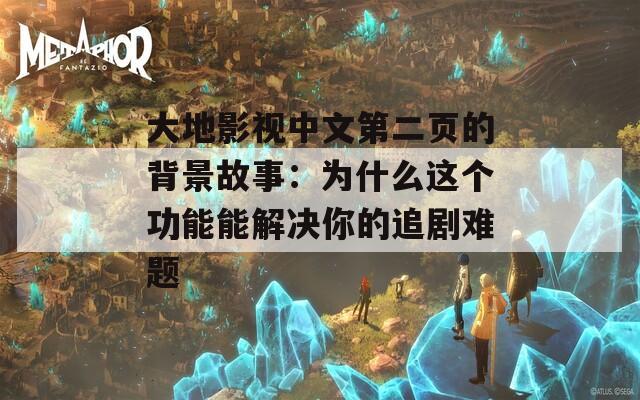 大地影视中文第二页的背景故事：为什么这个功能能解决你的追剧难题