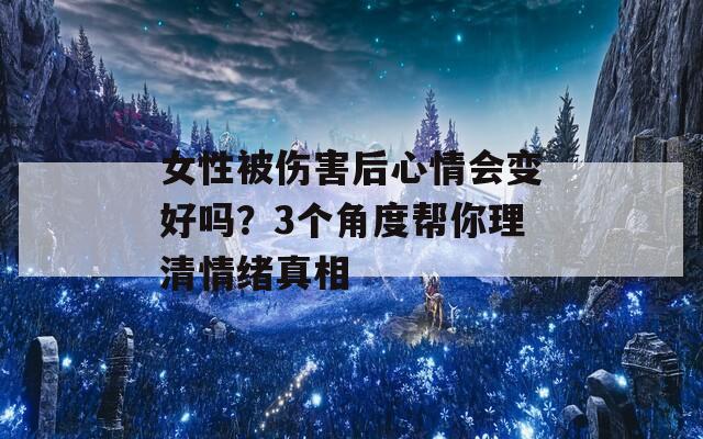 女性被伤害后心情会变好吗？3个角度帮你理清情绪真相