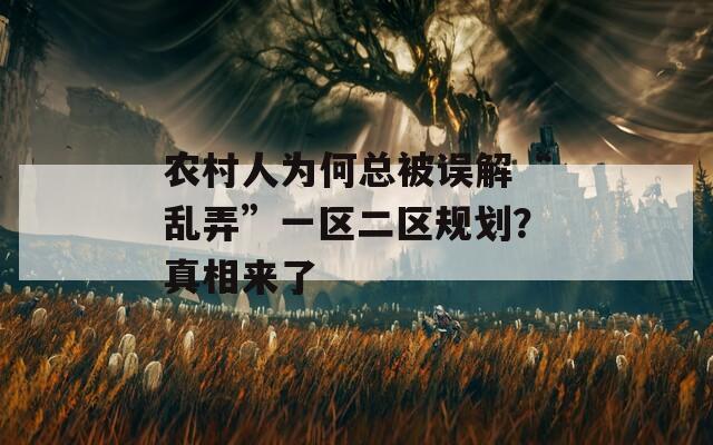 农村人为何总被误解“乱弄”一区二区规划？真相来了