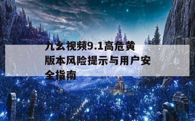 九幺视频9.1高危黄版本风险提示与用户安全指南