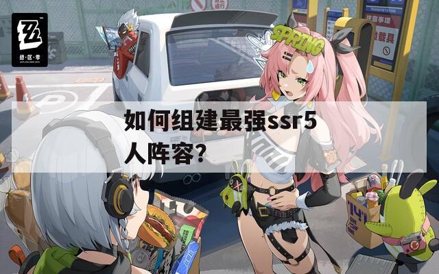 如何组建最强ssr5人阵容？