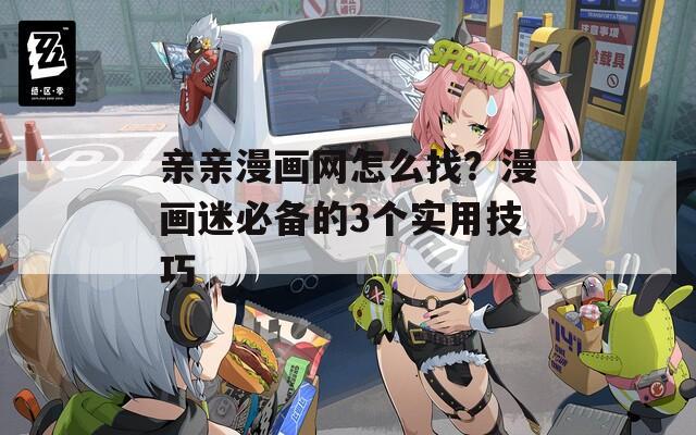 亲亲漫画网怎么找？漫画迷必备的3个实用技巧