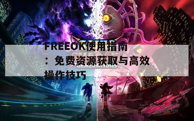 FREEOK使用指南：免费资源获取与高效操作技巧