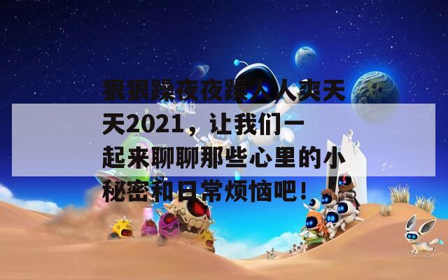 狠狠躁夜夜躁人人爽天天2021，让我们一起来聊聊那些心里的小秘密和日常烦恼吧！