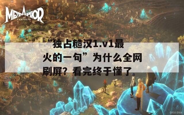 “独占糙汉1.v1最火的一句”为什么全网刷屏？看完终于懂了