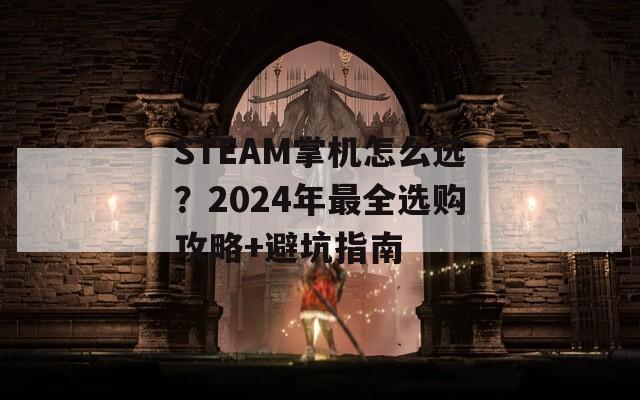 STEAM掌机怎么选？2024年最全选购攻略+避坑指南