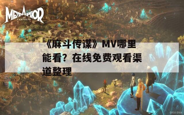 《麻斗传谋》MV哪里能看？在线免费观看渠道整理