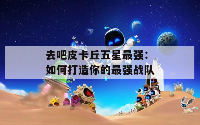 去吧皮卡丘五星最强：如何打造你的最强战队