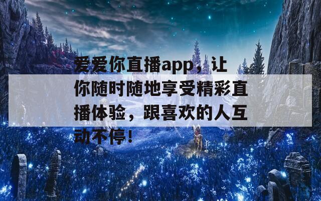 爱爱你直播app，让你随时随地享受精彩直播体验，跟喜欢的人互动不停！