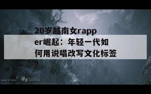 20岁越南女rapper崛起：年轻一代如何用说唱改写文化标签？