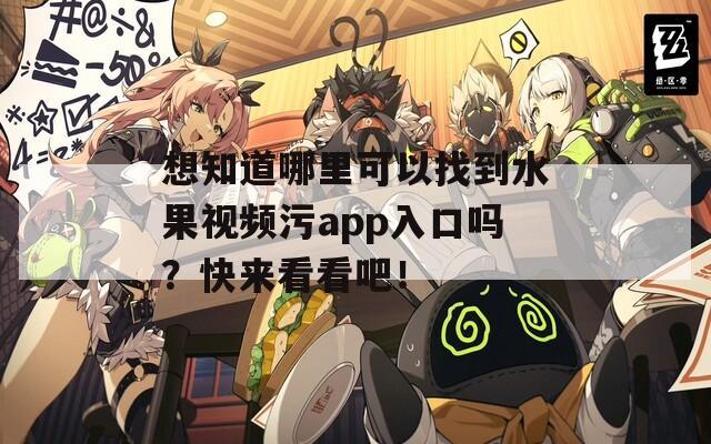 想知道哪里可以找到水果视频污app入口吗？快来看看吧！