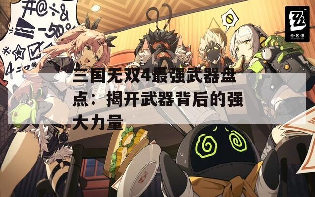 三国无双4最强武器盘点：揭开武器背后的强大力量