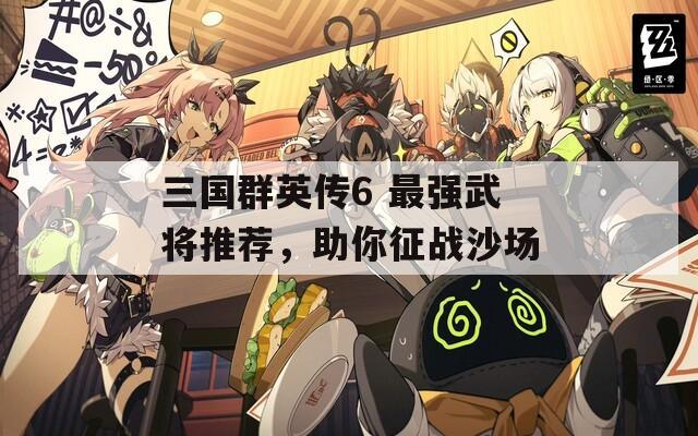 三国群英传6 最强武将推荐，助你征战沙场