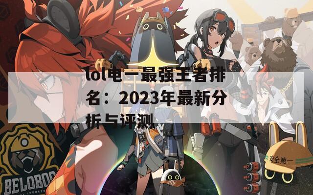 lol电一最强王者排名：2023年最新分析与评测