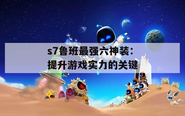 s7鲁班最强六神装：提升游戏实力的关键