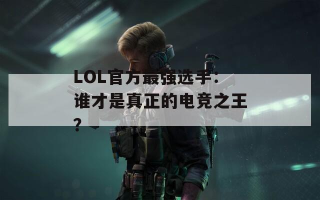 LOL官方最强选手：谁才是真正的电竞之王？