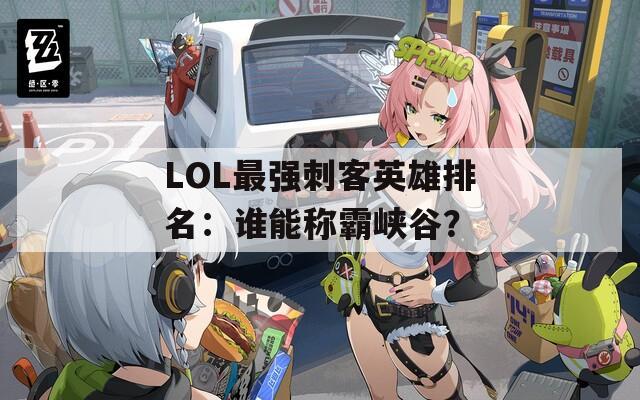 LOL最强刺客英雄排名：谁能称霸峡谷？