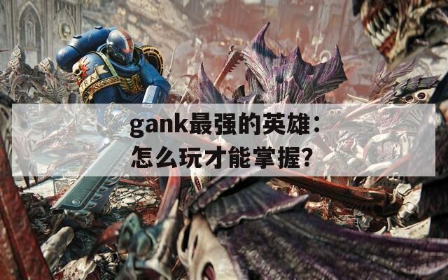 gank最强的英雄：怎么玩才能掌握？