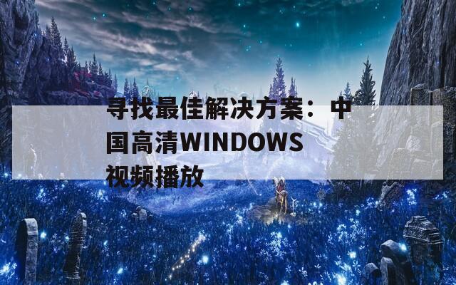 寻找最佳解决方案：中国高清WINDOWS视频播放