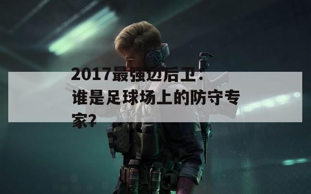 2017最强边后卫：谁是足球场上的防守专家？