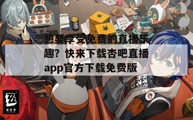 想要享受免费的直播乐趣？快来下载杏吧直播app官方下载免费版！