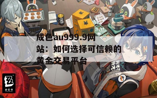 成色au999.9网站：如何选择可信赖的黄金交易平台