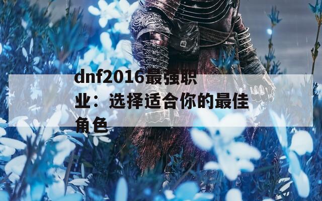 dnf2016最强职业：选择适合你的最佳角色