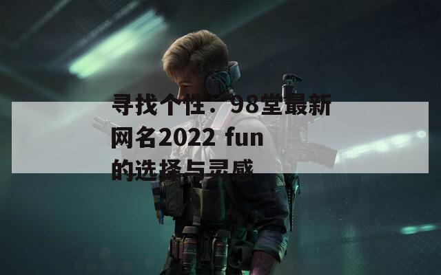 寻找个性：98堂最新网名2022 fun的选择与灵感