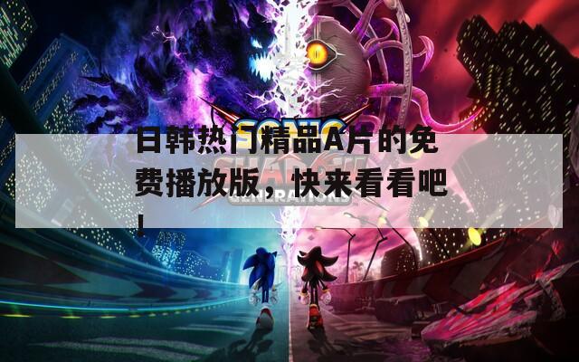 日韩热门精品A片的免费播放版，快来看看吧！