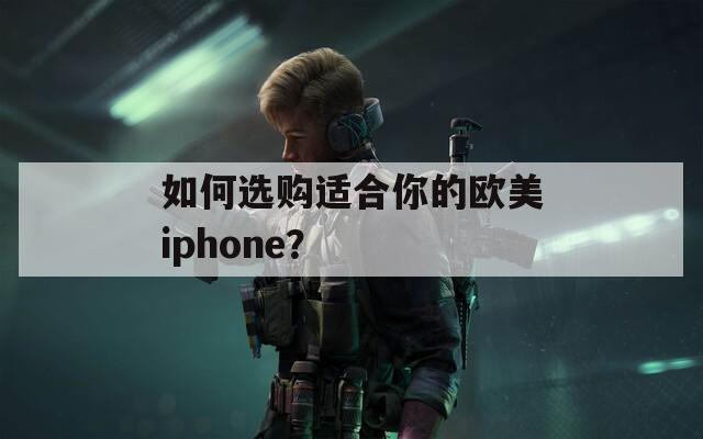 如何选购适合你的欧美iphone？