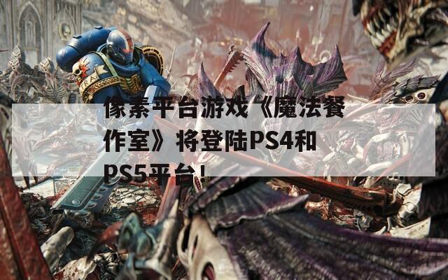 像素平台游戏《魔法餐作室》将登陆PS4和PS5平台！