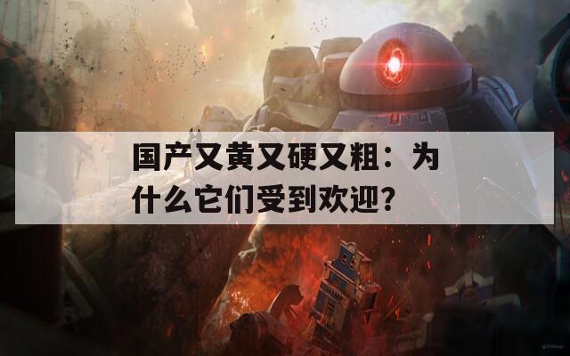 国产又黄又硬又粗：为什么它们受到欢迎？