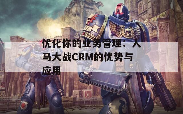 优化你的业务管理：人马大战CRM的优势与应用